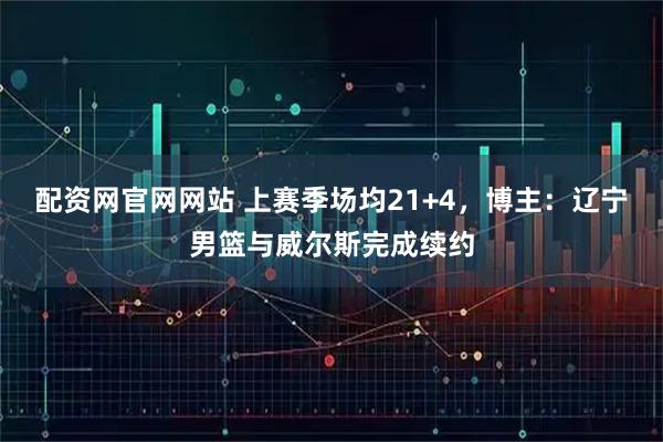 配资网官网网站 上赛季场均21+4，博主：辽宁男篮与威尔斯完成续约