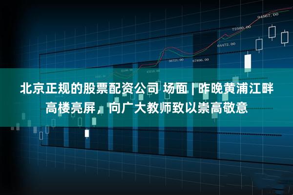 北京正规的股票配资公司 场面 | 昨晚黄浦江畔高楼亮屏，向广大教师致以崇高敬意