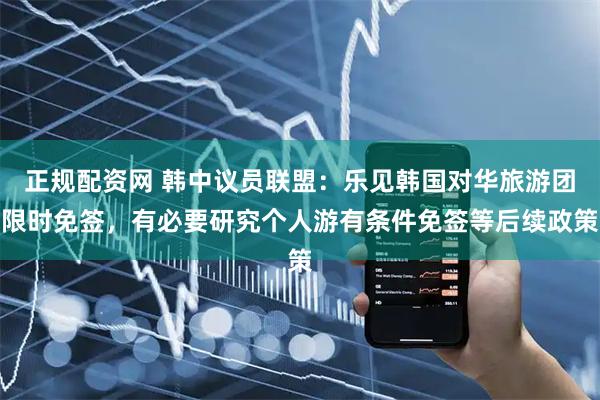 正规配资网 韩中议员联盟：乐见韩国对华旅游团限时免签，有必要研究个人游有条件免签等后续政策