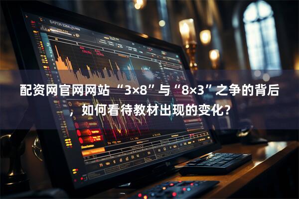 配资网官网网站 “3×8”与“8×3”之争的背后，如何看待教材出现的变化？