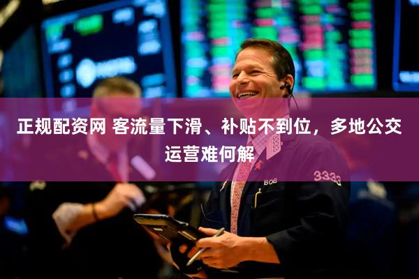 正规配资网 客流量下滑、补贴不到位，多地公交运营难何解