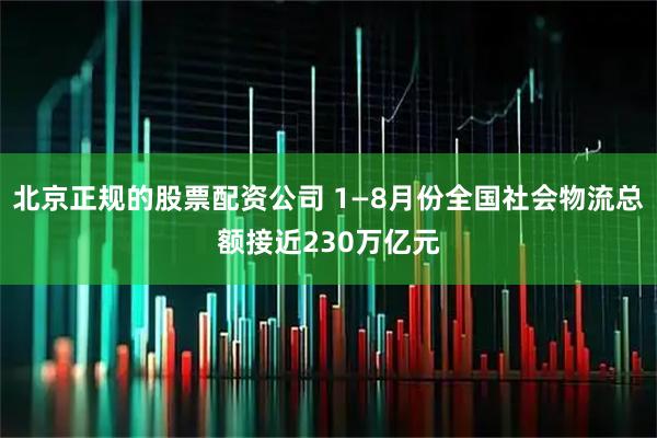 北京正规的股票配资公司 1—8月份全国社会物流总额接近230万亿元