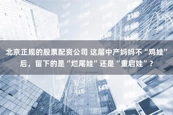 北京正规的股票配资公司 这届中产妈妈不“鸡娃”后，留下的是“烂尾娃”还是“重启娃”？
