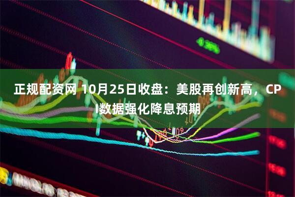正规配资网 10月25日收盘:美股再创新高,CPI数据强化降息预期