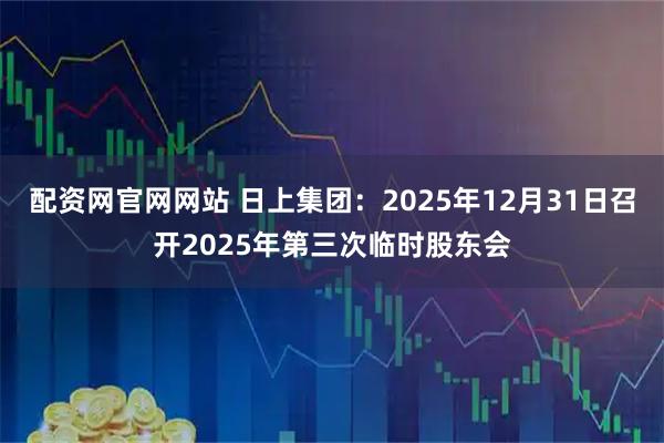 配资网官网网站 日上集团：2025年12月31日召开2025年第三次临时股东会