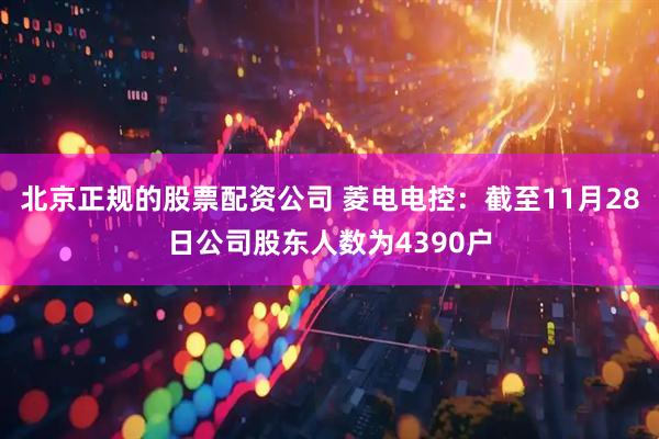 北京正规的股票配资公司 菱电电控：截至11月28日公司股东人数为4390户