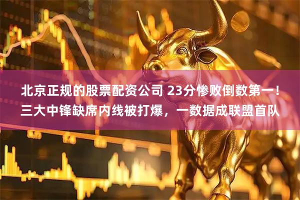 北京正规的股票配资公司 23分惨败倒数第一！三大中锋缺席内线被打爆，一数据成联盟首队