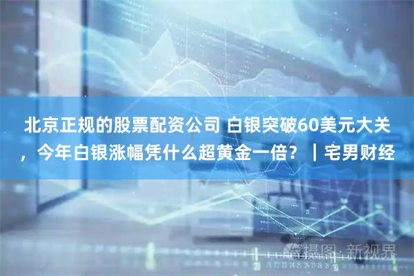 北京正规的股票配资公司 白银突破60美元大关，今年白银涨幅凭什么超黄金一倍？｜宅男财经