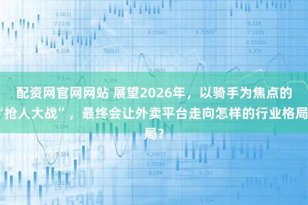 配资网官网网站 展望2026年,以骑手为焦点的“抢人大战”,最终会让外卖平台走向怎样的行业格局?