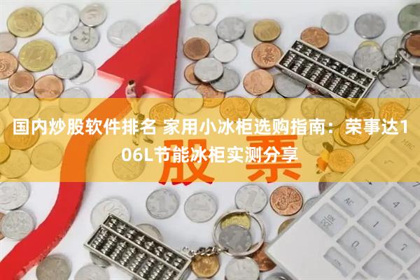 国内炒股软件排名 家用小冰柜选购指南：荣事达106L节能冰柜实测分享