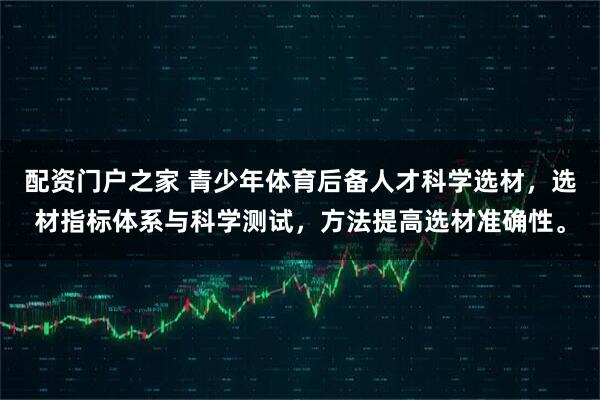 配资门户之家 青少年体育后备人才科学选材，选材指标体系与科学测试，方法提高选材准确性。