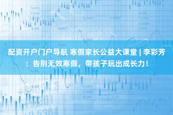 配资开户门户导航 寒假家长公益大课堂 | 李彩芳：告别无效寒假，带孩子玩出成长力！