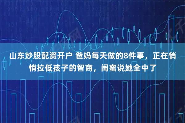 山东炒股配资开户 爸妈每天做的8件事，正在悄悄拉低孩子的智商，闺蜜说她全中了