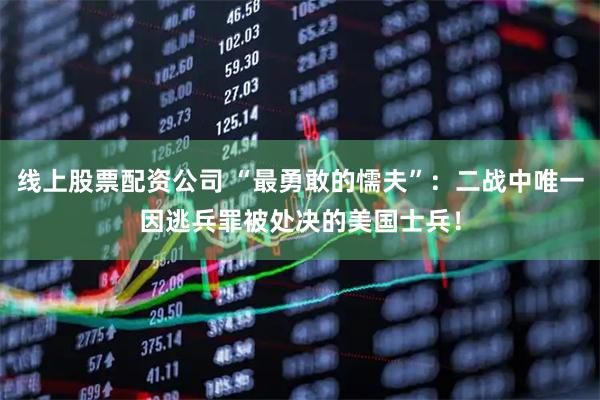 线上股票配资公司 “最勇敢的懦夫”:二战中唯一因逃兵罪被处决的美国士兵!