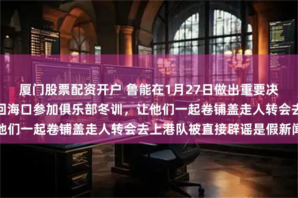 厦门股票配资开户 鲁能在1月27日做出重要决定,拒绝刘洋和李源一回海口参加俱乐部冬训,让他们一起卷铺盖走人转会去上港队被直接辟谣是假新闻