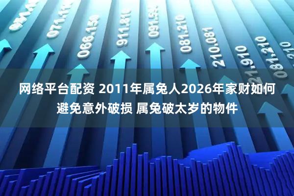 网络平台配资 2011年属兔人2026年家财如何避免意外破损 属兔破太岁的物件