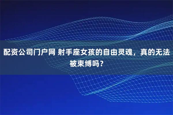 配资公司门户网 射手座女孩的自由灵魂，真的无法被束缚吗？