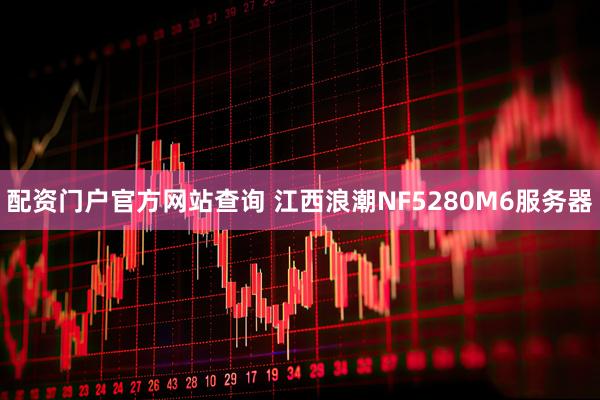 配资门户官方网站查询 江西浪潮NF5280M6服务器