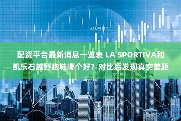 配资平台最新消息一览表 LA SPORTIVA和凯乐石越野跑鞋哪个好？对比后发现真实差距
