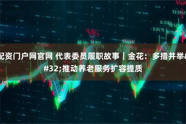 配资门户网官网 代表委员履职故事｜金花：多措并举 推动养老服务扩容提质