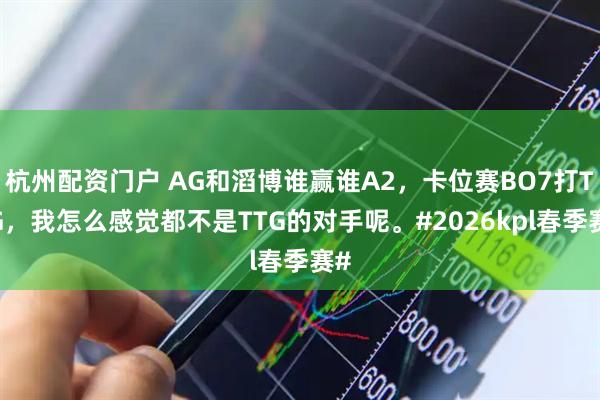 杭州配资门户 AG和滔博谁赢谁A2，卡位赛BO7打TTG，我怎么感觉都不是TTG的对手呢。#2026kpl春季赛#