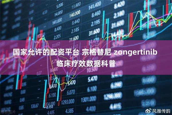 国家允许的配资平台 宗格替尼 zongertinib 临床疗效数据科普