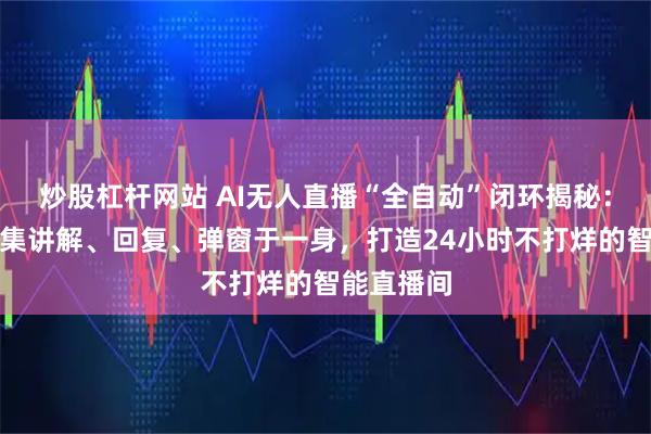 炒股杠杆网站 AI无人直播“全自动”闭环揭秘：智享三代集讲解、回复、弹窗于一身，打造24小时不打烊的智能直播间