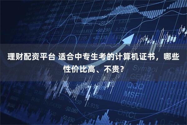 理财配资平台 适合中专生考的计算机证书，哪些性价比高、不贵？