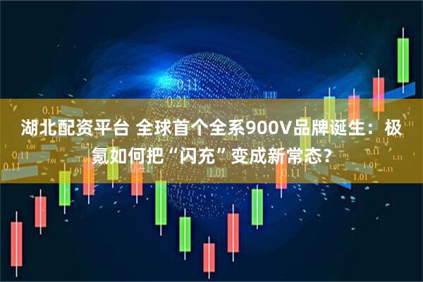 湖北配资平台 全球首个全系900V品牌诞生：极氪如何把“闪充”变成新常态？