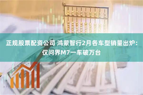 正规股票配资公司 鸿蒙智行2月各车型销量出炉:仅问界M7一车破万台