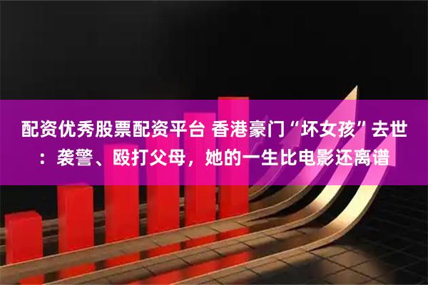 配资优秀股票配资平台 香港豪门“坏女孩”去世:袭警、殴打父母,她的一生比电影还离谱