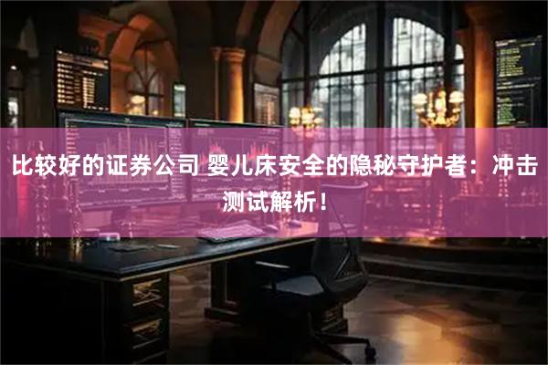 比较好的证券公司 婴儿床安全的隐秘守护者：冲击测试解析！