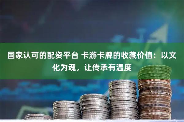 国家认可的配资平台 卡游卡牌的收藏价值：以文化为魂，让传承有温度