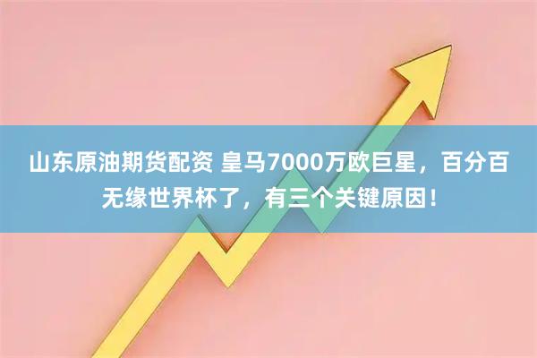 山东原油期货配资 皇马7000万欧巨星,百分百无缘世界杯了,有三个关键原因!