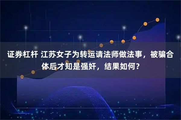 证券杠杆 江苏女子为转运请法师做法事，被骗合体后才知是强奸，结果如何？