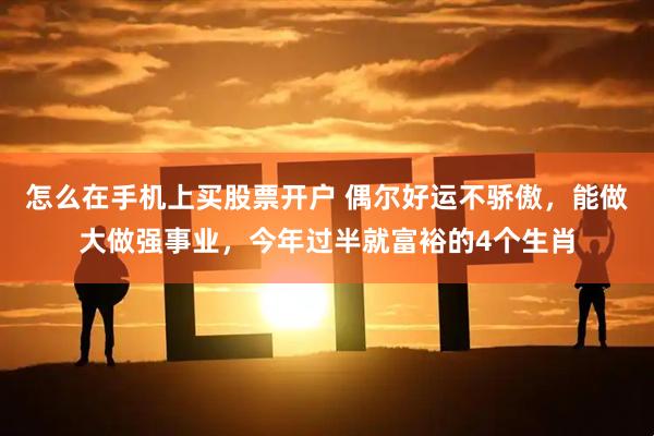 怎么在手机上买股票开户 偶尔好运不骄傲,能做大做强事业,今年过半就富裕的4个生肖
