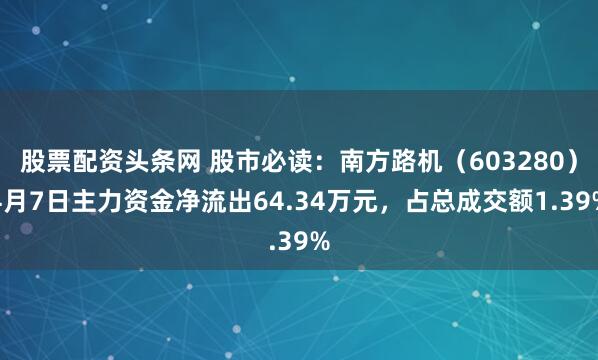 股票配资头条网 股市必读：南方路机（603280）4月7日主力资金净流出64.34万元，占总成交额1.39%