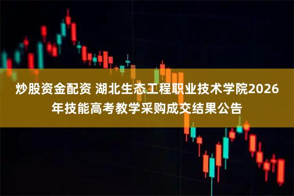 炒股资金配资 湖北生态工程职业技术学院2026年技能高考教学采购成交结果公告