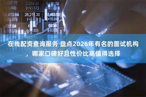 在线配资查询服务 盘点2026年有名的面试机构，哪家口碑好且性价比高值得选择