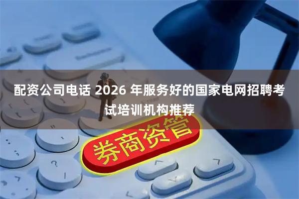 配资公司电话 2026 年服务好的国家电网招聘考试培训机构推荐
