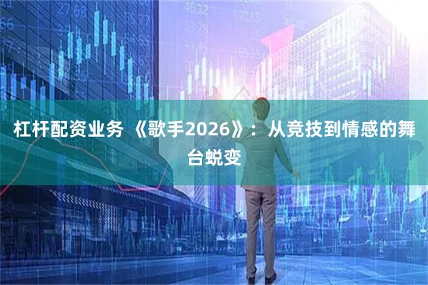 杠杆配资业务 《歌手2026》：从竞技到情感的舞台蜕变
