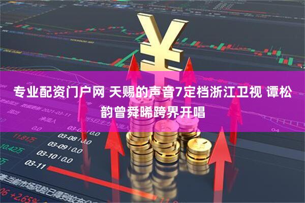 专业配资门户网 天赐的声音7定档浙江卫视 谭松韵曾舜晞跨界开唱