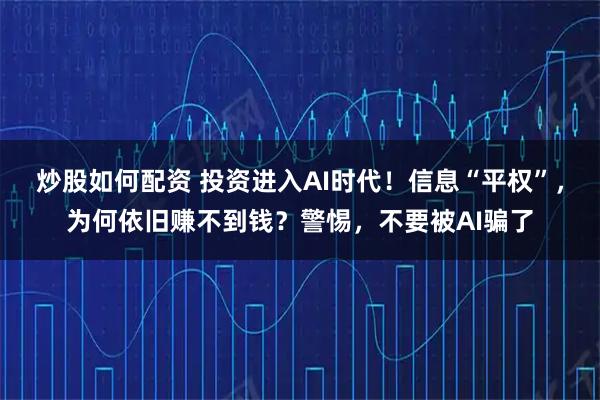 炒股如何配资 投资进入AI时代！信息“平权”，为何依旧赚不到钱？警惕，不要被AI骗了