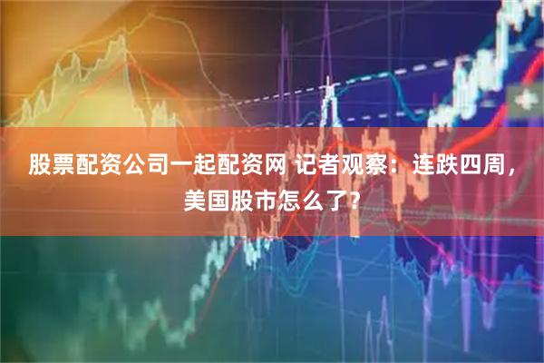 股票配资公司一起配资网 记者观察：连跌四周，美国股市怎么了？